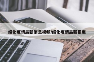 绥化疫情最新消息视频/绥化疫情最新报道