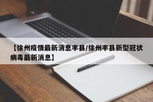 【徐州疫情最新消息丰县/徐州丰县新型冠状病毒最新消息】