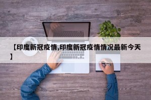 【印度新冠疫情,印度新冠疫情情况最新今天】