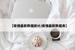 【疫情最新数据统计/疫情最新数据表】