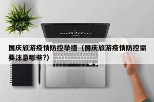 国庆旅游疫情防控举措（国庆旅游疫情防控需要注意哪些?）