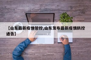 【山东最新疫情管控,山东发布最新疫情防控通告】