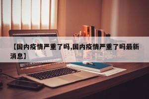 【国内疫情严重了吗,国内疫情严重了吗最新消息】