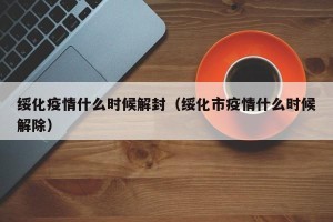 绥化疫情什么时候解封（绥化市疫情什么时候解除）