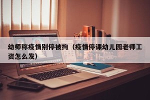 幼师称疫情别停被拘（疫情停课幼儿园老师工资怎么发）