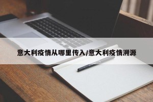 意大利疫情从哪里传入/意大利疫情溯源