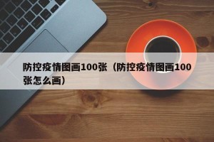 防控疫情图画100张（防控疫情图画100张怎么画）