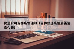 快递公司吉林疫情通知（吉林快递疫情最新消息今天）