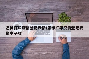 怎样打印疫情登记表格/怎样打印疫情登记表格电子版