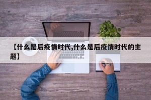 【什么是后疫情时代,什么是后疫情时代的主题】