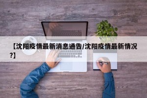 【沈阳疫情最新消息通告/沈阳疫情最新情况?】