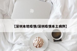 【深圳本地疫情/深圳疫情本土病例】
