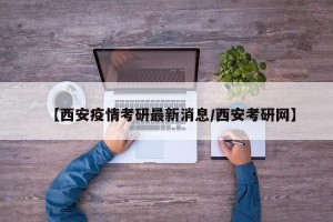 【西安疫情考研最新消息/西安考研网】