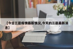 【今日三亚疫情最新情况,今天的三亚最新消息】