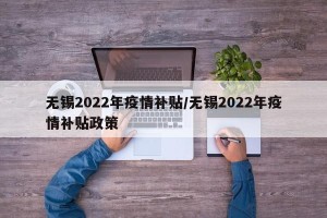无锡2022年疫情补贴/无锡2022年疫情补贴政策