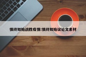 慎终如始战胜疫情:慎终如始议论文素材