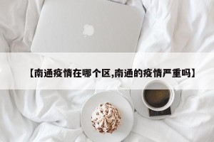 【南通疫情在哪个区,南通的疫情严重吗】