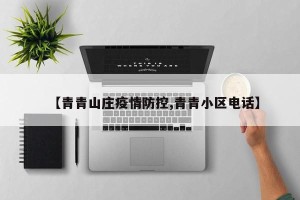 【青青山庄疫情防控,青青小区电话】