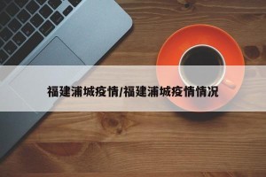 福建浦城疫情/福建浦城疫情情况