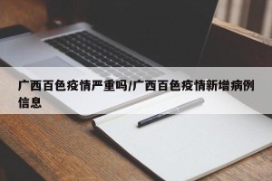 广西百色疫情严重吗/广西百色疫情新增病例信息