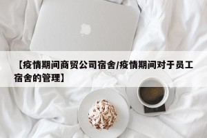 【疫情期间商贸公司宿舍/疫情期间对于员工宿舍的管理】