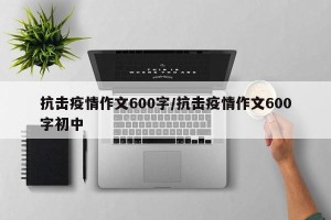 抗击疫情作文600字/抗击疫情作文600字初中