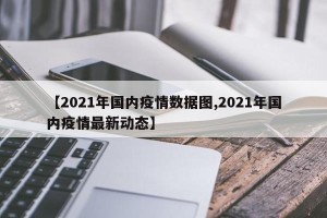 【2021年国内疫情数据图,2021年国内疫情最新动态】