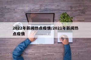2022年新闻热点疫情/2021年新闻热点疫情