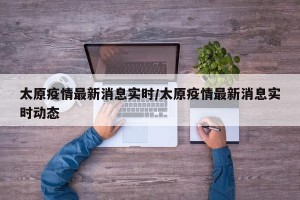 太原疫情最新消息实时/太原疫情最新消息实时动态