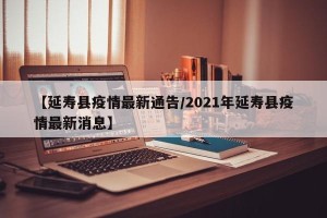 【延寿县疫情最新通告/2021年延寿县疫情最新消息】