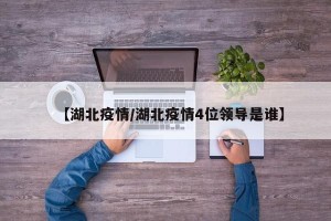 【湖北疫情/湖北疫情4位领导是谁】