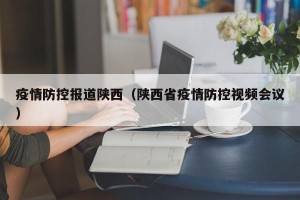 疫情防控报道陕西（陕西省疫情防控视频会议）