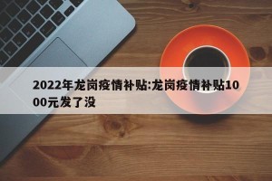 2022年龙岗疫情补贴:龙岗疫情补贴1000元发了没