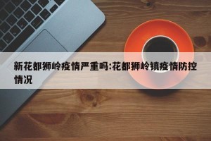 新花都狮岭疫情严重吗:花都狮岭镇疫情防控情况