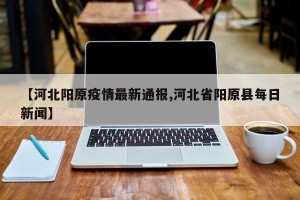 【河北阳原疫情最新通报,河北省阳原县每日新闻】