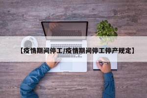 【疫情期间停工/疫情期间停工停产规定】