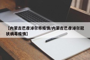【内蒙古巴彦淖尔市疫情/内蒙古巴彦淖尔冠状病毒疫情】
