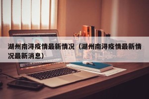 湖州南浔疫情最新情况（湖州南浔疫情最新情况最新消息）