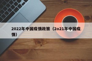 2022年中国疫情政策（2o21年中国疫情）