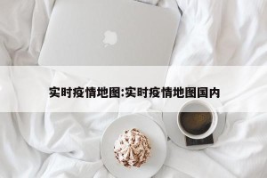 实时疫情地图:实时疫情地图国内