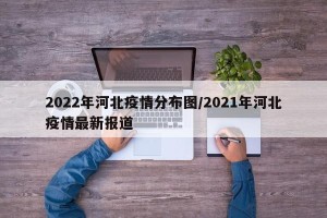 2022年河北疫情分布图/2021年河北疫情最新报道