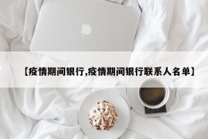 【疫情期间银行,疫情期间银行联系人名单】