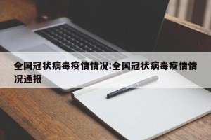 全国冠状病毒疫情情况:全国冠状病毒疫情情况通报