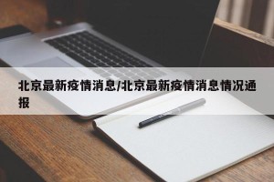 北京最新疫情消息/北京最新疫情消息情况通报