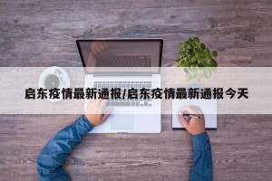 启东疫情最新通报/启东疫情最新通报今天