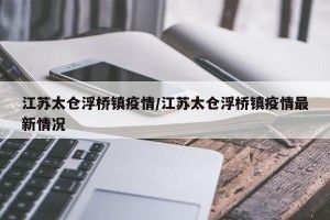 江苏太仓浮桥镇疫情/江苏太仓浮桥镇疫情最新情况