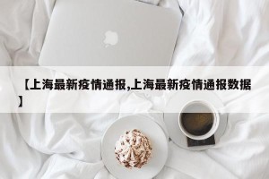 【上海最新疫情通报,上海最新疫情通报数据】