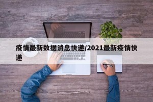 疫情最新数据消息快递/2021最新疫情快递