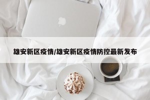 雄安新区疫情/雄安新区疫情防控最新发布