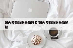 国内疫情数据最新排名/国内疫情数据最新通报